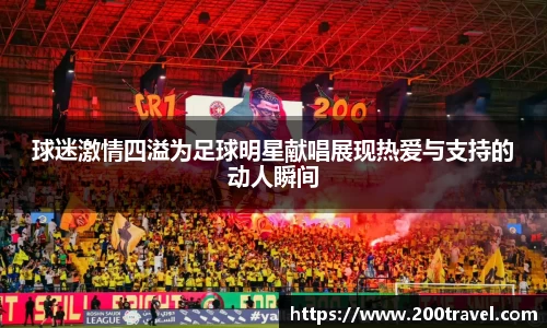球迷激情四溢为足球明星献唱展现热爱与支持的动人瞬间