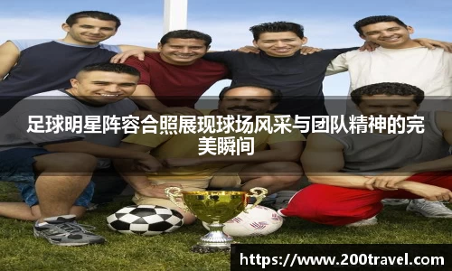 足球明星阵容合照展现球场风采与团队精神的完美瞬间